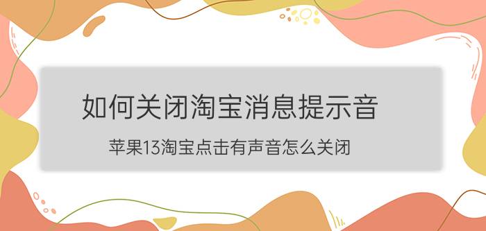 如何关闭淘宝消息提示音 苹果13淘宝点击有声音怎么关闭？